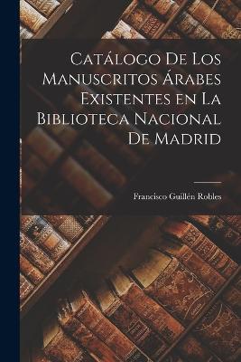 Catálogo de los Manuscritos Árabes Existentes en la Biblioteca Nacional de Madrid - Francisco Guillén Robles - cover
