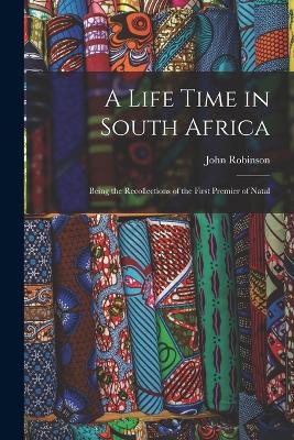 A Life Time in South Africa; Being the Recollections of the First Premier of Natal - John Robinson - cover