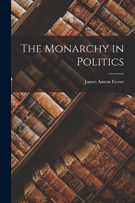The Monarchy in Politics - James Anson Farrer - cover