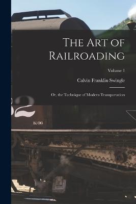 The Art of Railroading: Or, the Technique of Modern Transportation; Volume 1 - Calvin Franklin Swingle - cover
