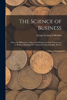 The Science of Business: Being the Philosophy of Successful Human Activity Functioning in Business Building Or Constructive Salesmanship, Book 2 - Arthur Frederick Sheldon - cover