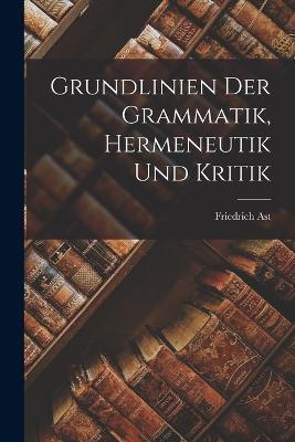Grundlinien der Grammatik, Hermeneutik und Kritik - Friedrich Ast - cover