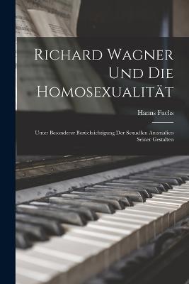 Richard Wagner Und Die Homosexualität: Unter Besonderer Berücksichtigung Der Sexuellen Anomalien Seiner Gestalten - Hanns Fuchs - cover
