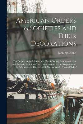 American Orders & Societies and Their Decorations: The Objects of the Military and Naval Orders, Commemorative and Patriotic Societies of the United States and the Requirements for Membership Therein, With Illustrations in Colored Relief - Jennings Hood - cover
