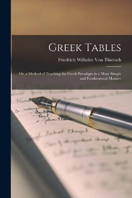 Greek Tables: Or, a Method of Teaching the Greek Paradigm in a More Simple and Fundamental Manner - Friedrich Wilhelm Von Thiersch - cover