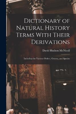Dictionary of Natural History Terms With Their Derivations: Including the Various Orders, Genera, and Species - David Hudson McNicoll - cover