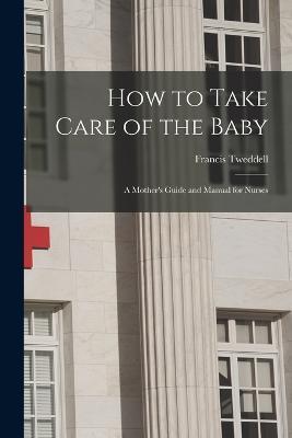 How to Take Care of the Baby: A Mother's Guide and Manual for Nurses - Francis Tweddell - cover