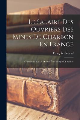 Le Salaire Des Ouvriers Des Mines De Charbon En France: Contribution A La Theorie Economique Du Salaire - Francois Simiand - cover