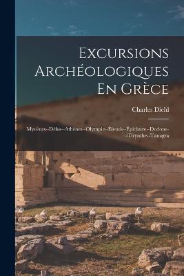 Excursions Archeologiques En Grece: Mycenes--Delos--Athenes--Olympie--Eleusis--Epidaure--Dodone--Tirynthe--Tanagra - Charles Diehl - cover