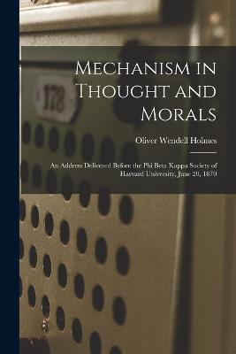 Mechanism in Thought and Morals: An Address Delivered Before the Phi Beta Kappa Society of Harvard University, June 20, 1870 - Oliver Wendell Holmes - cover