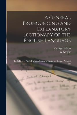 A General Pronouncing and Explanatory Dictionary of the English Language: To Which Is Added, a Vocabulary of Scripture Proper Names, &c - George Fulton,G Knight - cover
