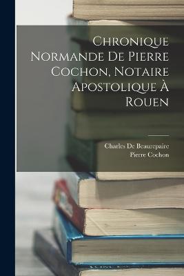 Chronique Normande De Pierre Cochon, Notaire Apostolique À Rouen - Charles De Beaurepaire,Pierre Cochon - cover