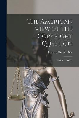 The American View of the Copyright Question: With a Postscript - Richard Grant White - cover