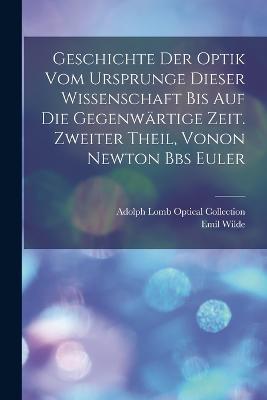 Geschichte der Optik vom Ursprunge dieser Wissenschaft bis auf die gegenwärtige Zeit. Zweiter Theil, vonon Newton Bbs Euler - Emil Wilde,Adolph Lomb Optical Collection - cover