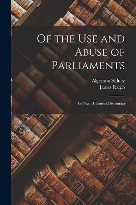 Of the Use and Abuse of Parliaments: In Two Historical Discourses - James Ralph,Algernon Sidney - cover