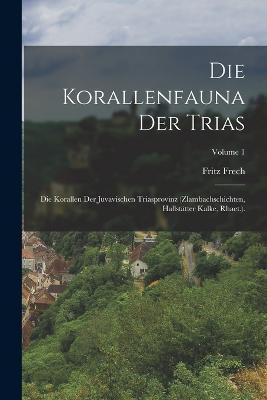 Die Korallenfauna Der Trias: Die Korallen Der Juvavischen Triasprovinz (Zlambachschichten, Hallstätter Kalke, Rhaet.).; Volume 1 - Fritz Frech - cover