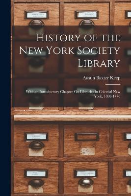 History of the New York Society Library: With an Introductory Chapter On Libraries in Colonial New York, 1698-1776 - Austin Baxter Keep - cover