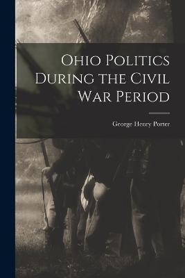 Ohio Politics During the Civil War Period - George Henry Porter - cover