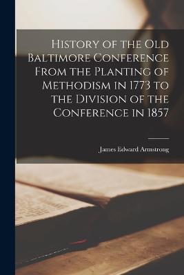 History of the old Baltimore Conference From the Planting of Methodism in 1773 to the Division of the Conference in 1857 - James Edward Armstrong - cover
