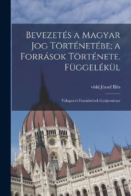 Bevezetes a magyar jog toertenetebe; a forrasok toertenete. Fuggelekul: Valogatott forrashelyek gyujtemenye - cover