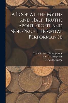 A Look at the Myths and Half-truths About Profit and Non-profit Hospital Performance - H David Sherman,John A Chilingerian - cover