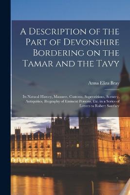 A Description of the Part of Devonshire Bordering on the Tamar and the Tavy; its Natural History, Manners, Customs, Superstitions, Scenery, Antiquities, Biography of Eminent Persons, etc. in a Series of Letters to Robert Southey - Anna Eliza Bray - cover