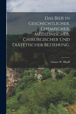 Das Bier in geschichtlicher, chemischer, medizinischer, chirurgischer und diätetischer Beziehung. - Gustav W Hopff - cover