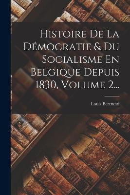 Histoire De La Démocratie & Du Socialisme En Belgique Depuis 1830, Volume 2... - Louis Bertrand - cover