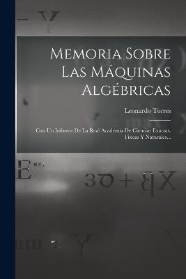 Memoria Sobre Las Máquinas Algébricas: Con Un Informe De La Real Academia De Ciencias Exactas, Fisicas Y Naturales... - Leonardo Torres - cover