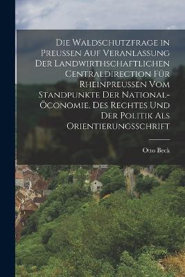 Die Waldschutzfrage in Preußen auf Veranlassung der Landwirthschaftlichen Centraldirection für Rheinpreußen vom Standpunkte der National-öconomie, des Rechtes und der Politik als Orientierungsschrift - Otto Beck - cover