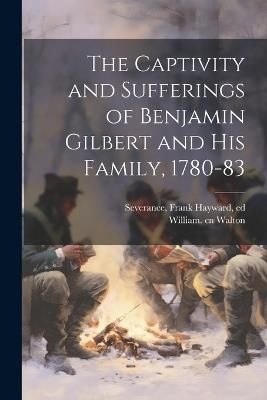 The Captivity and Sufferings of Benjamin Gilbert and his Family, 1780-83 - William Walton,Frank Hayward Severance - cover