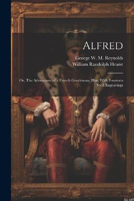 Alfred; or, The Adventures of a French Gentleman. Illus. With Fourteen Steel Engravings - William Randolph Hearst,George W M 1814-1879 Reynolds - cover
