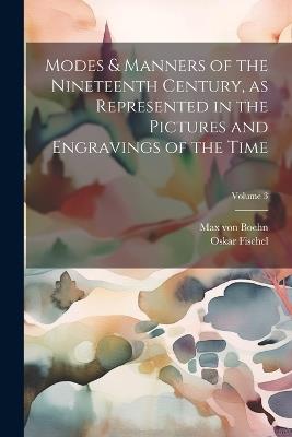 Modes & Manners of the Nineteenth Century, as Represented in the Pictures and Engravings of the Time; Volume 3 - Oskar Fischel,Max Von Boehn - cover