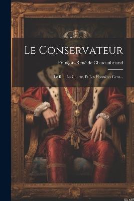 Le Conservateur: Le Roi, La Charte, Et Les Honnêtes Gens... - François-René de Chateaubriand - cover