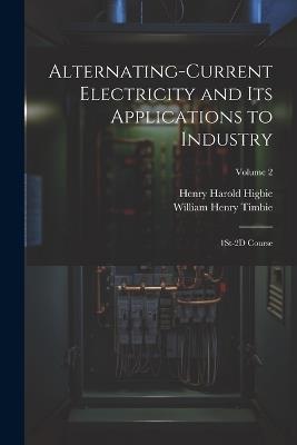 Alternating-Current Electricity and Its Applications to Industry: 1St-2D Course; Volume 2 - William Henry Timbie,Henry Harold Higbie - cover