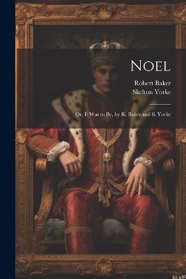 Noel: Or, It Was to Be, by R. Baker and S. Yorke - Robert Baker,Skelton Yorke - cover