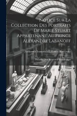 Notice Sur La Collection Des Portraits De Marie Stuart Appartenant Au Prince Alexandre Labanoff: Précédée D'un Résumé Chronologique - Aleksandr Ivanovich Lobanov-Rostovsky - cover