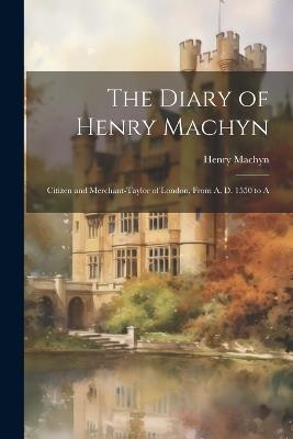 The Diary of Henry Machyn: Citizen and Merchant-Taylor of London, From A. D. 1550 to A - Henry Machyn - cover