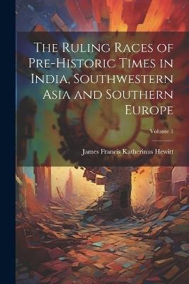 The Ruling Races of Pre-Historic Times in India, Southwestern Asia and Southern Europe; Volume 1 - James Francis Katherinus Hewitt - cover
