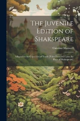 The Juvenile Edition of Shakspeare: Adapted to the Capacities of Youth [Tales Founded Upon the Plays of Shakespeare] - Caroline Maxwell - cover