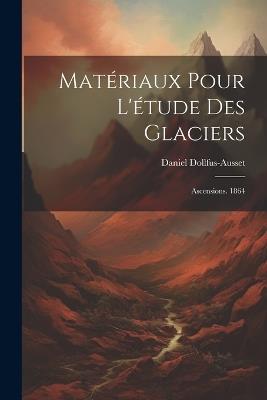 Matériaux Pour L'étude Des Glaciers: Ascensions. 1864 - Daniel Dollfus-Ausset - cover