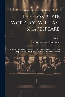 The Complete Works of William Shakespeare: With Historical and Analytical Prefaces, Comments, Critical and Explanatory Notes, Glossaries, and a Life of Shakespeare; Volume 5 - Evangeline Maria O'Connor - cover