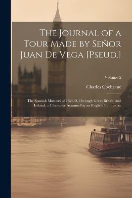 The Journal of a Tour Made by Señor Juan De Vega [Pseud.]: The Spanish Minstrel of 1828-9, Through Great Britain and Ireland, a Character Assumed by an English Gentleman; Volume 2 - Charles Cochrane - cover