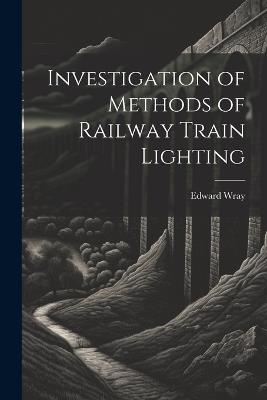 Investigation of Methods of Railway Train Lighting - Edward Wray - cover