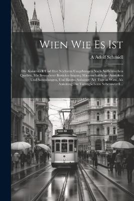 Wien Wie Es Ist: Die Kaiserstadt Und Ihre Nächsten Umgebungen Nach Authentischen Quellen, Mit Besonderer Berücksichtigung Wissenschaftlicher Anstalten Und Sammlungen, Und Einem Anhange: Act Tage in Wien, Als Anleitung Die Vorzüglichsten Sehenswürdi... - A Adolf Schmidl - cover