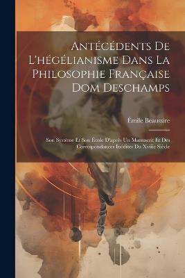 Antécédents De L'hégélianisme Dans La Philosophie Française Dom Deschamps: Son Système Et Son École D'après Un Manuscrit Et Des Correspondances Inédites Du Xviiie Siècle - Émile Beaussire - cover