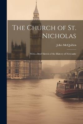 The Church of St. Nicholas: With a Brief Sketch of the History of Newcastle - John McQuillen - cover