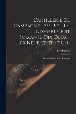 L'artillerie De Campagne 1792-1901 [I.E. Dix-Sept Cent Soixante-Dix-Deux - Dix Neuf Cent Et Un]: Étude Technique Et Tactique - J Campana - cover