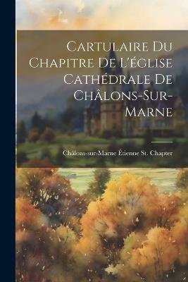 Cartulaire Du Chapitre De L'église Cathédrale De Châlons-Sur-Marne - Châlons-Sur-Marne Étienne St Chapter - cover