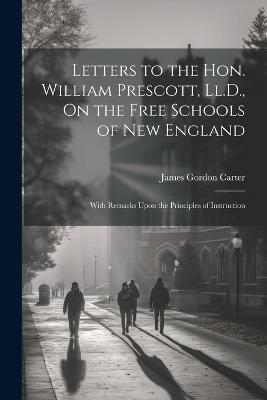 Letters to the Hon. William Prescott, Ll.D., On the Free Schools of New England: With Remarks Upon the Principles of Instruction - James Gordon Carter - cover